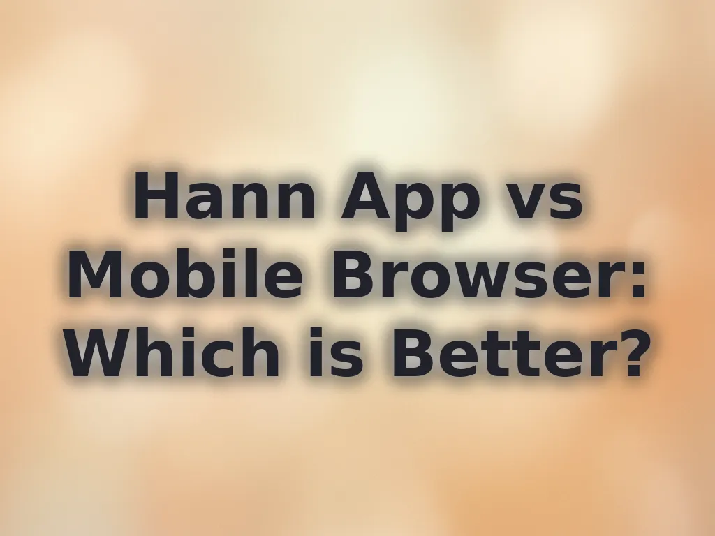 Hann App vs Mobile Browser: Which is Better?